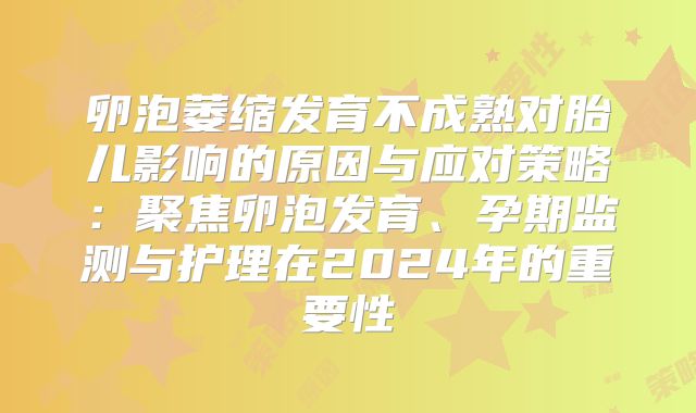 卵泡萎缩发育不成熟对胎儿影响的原因与应对策略：聚焦卵泡发育、孕期监测与护理在2024年的重要性