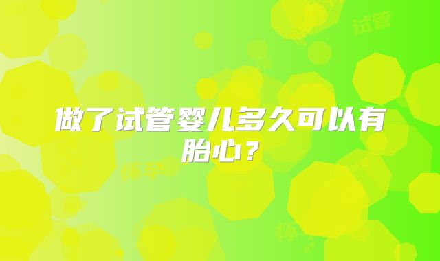 做了试管婴儿多久可以有胎心？