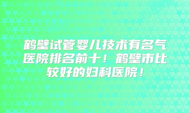 鹤壁试管婴儿技术有名气医院排名前十!鹤壁市比较好的妇科医院!