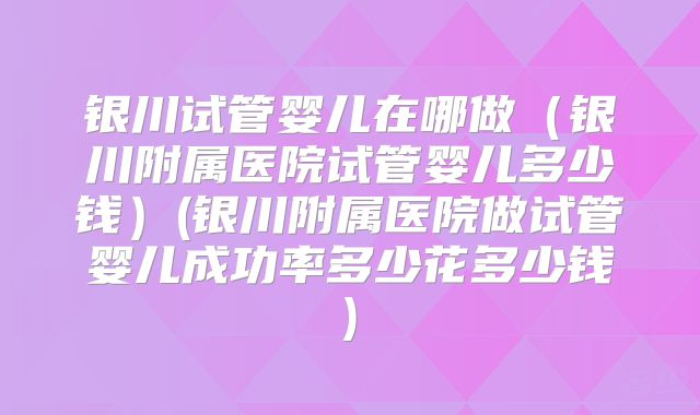 银川试管婴儿在哪做(银川附属医院试管婴儿多少钱)(银川附属医院做试管婴儿成功率多少花多少钱)