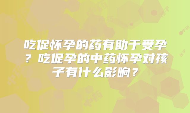 吃促怀孕的药有助于受孕?吃促孕的中药怀孕对孩子有什么影响?