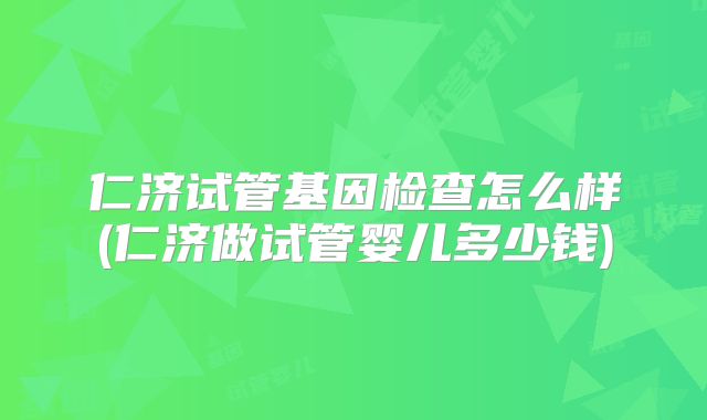 仁济试管基因检查怎么样(仁济做试管婴儿多少钱)