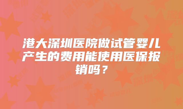 港大深圳医院做试管婴儿产生的费用能使用医保报销吗？