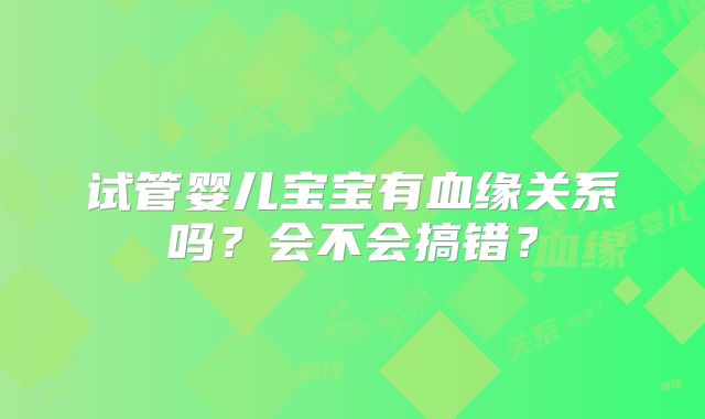 试管婴儿宝宝有血缘关系吗?会不会搞错?