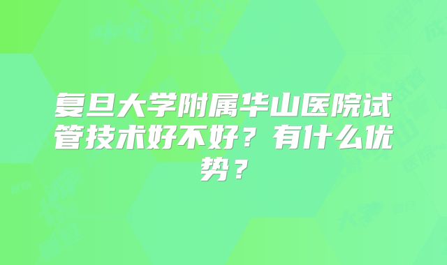 复旦大学附属华山医院试管技术好不好？有什么优势？