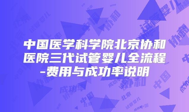 中国医学科学院北京协和医院三代试管婴儿全流程-费用与成功率说明