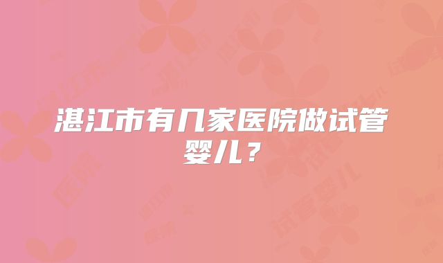 湛江市有几家医院做试管婴儿?