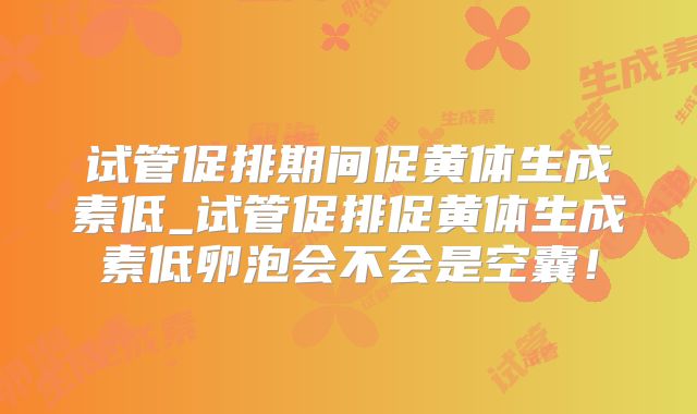 试管促排期间促黄体生成素低_试管促排促黄体生成素低卵泡会不会是空囊！
