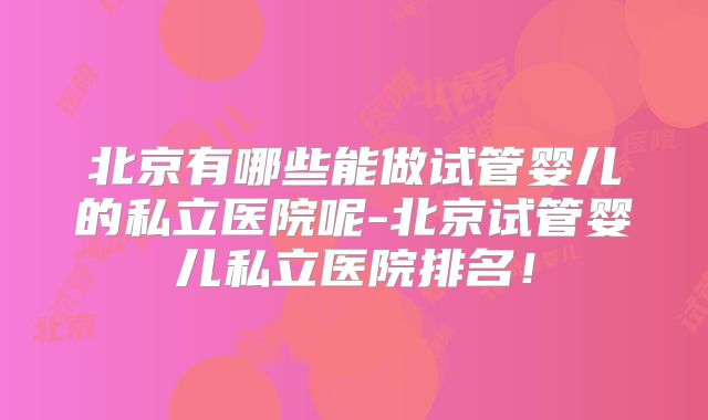 北京有哪些能做试管婴儿的私立医院呢-北京试管婴儿私立医院排名！