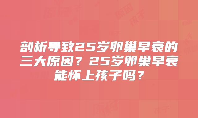 剖析导致25岁卵巢早衰的三大原因?25岁卵巢早衰能怀上孩子吗?