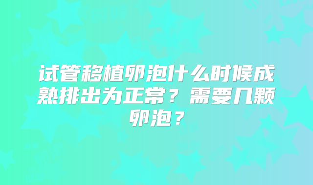 试管移植卵泡什么时候成熟排出为正常?需要几颗卵泡?