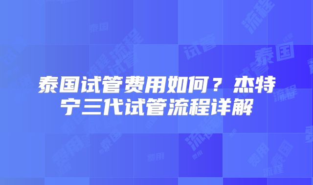 泰国试管费用如何?杰特宁三代试管流程详解
