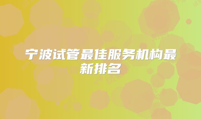 宁波试管最佳服务机构最新排名