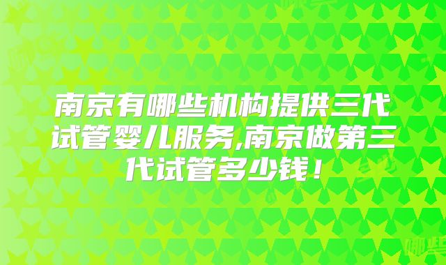 南京有哪些机构提供三代试管婴儿服务,南京做第三代试管多少钱！