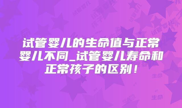 试管婴儿的生命值与正常婴儿不同_试管婴儿寿命和正常孩子的区别！