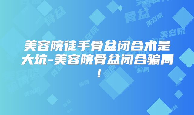 美容院徒手骨盆闭合术是大坑-美容院骨盆闭合骗局！