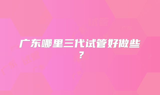 广东哪里三代试管好做些?