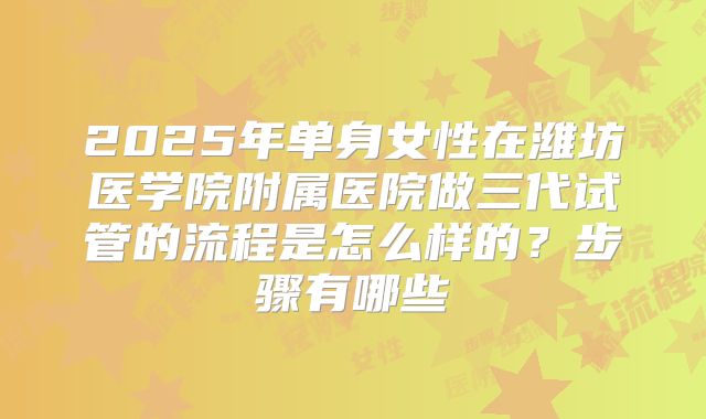2025年单身女性在潍坊医学院附属医院做三代试管的流程是怎么样的?步骤有哪些