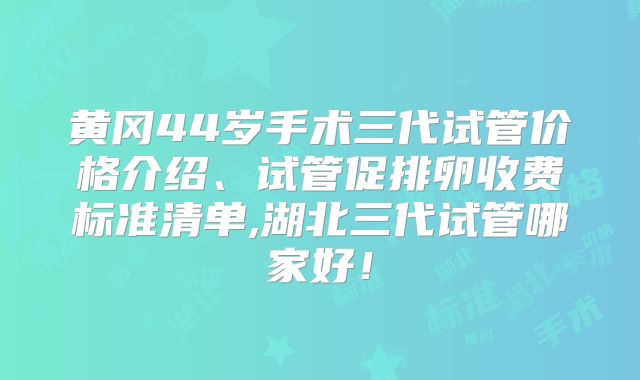 黄冈44岁手术三代试管价格介绍、试管促排卵收费标准清单,湖北三代试管哪家好!