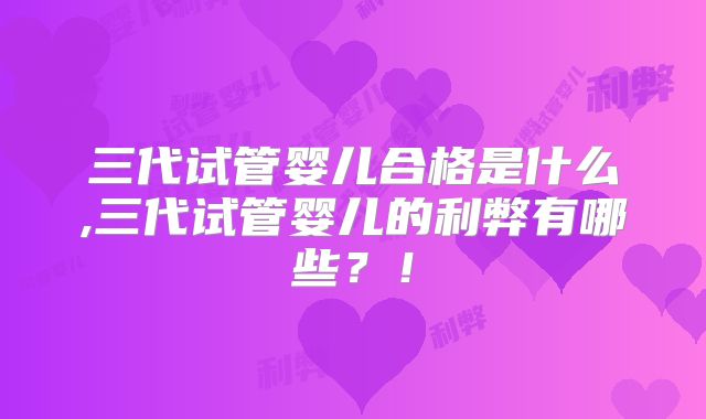 三代试管婴儿合格是什么,三代试管婴儿的利弊有哪些?!