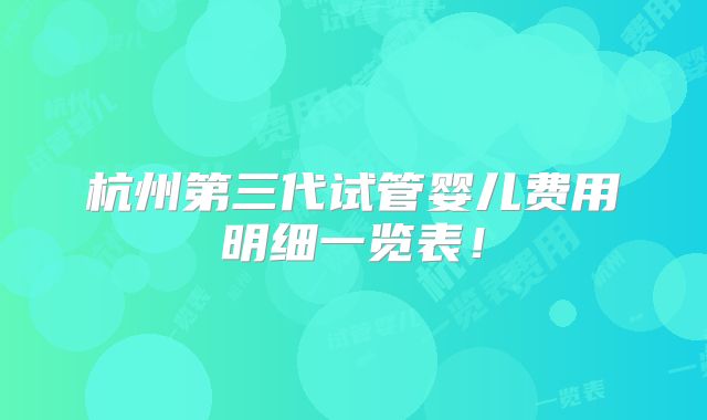 杭州第三代试管婴儿费用明细一览表！