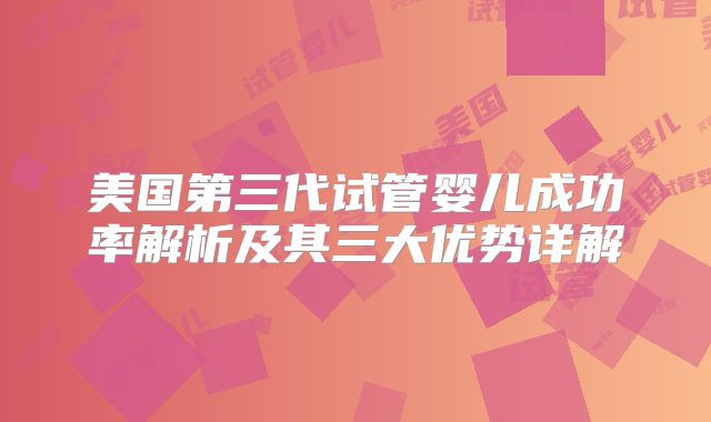 美国第三代试管婴儿成功率解析及其三大优势详解