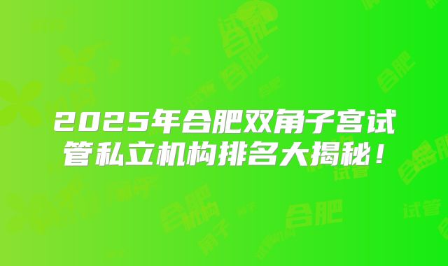 2025年合肥双角子宫试管私立机构排名大揭秘！