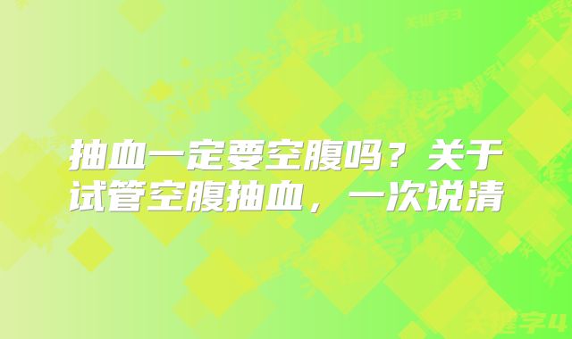 抽血一定要空腹吗?关于试管空腹抽血,一次说清