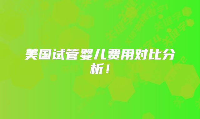 美国试管婴儿费用对比分析！
