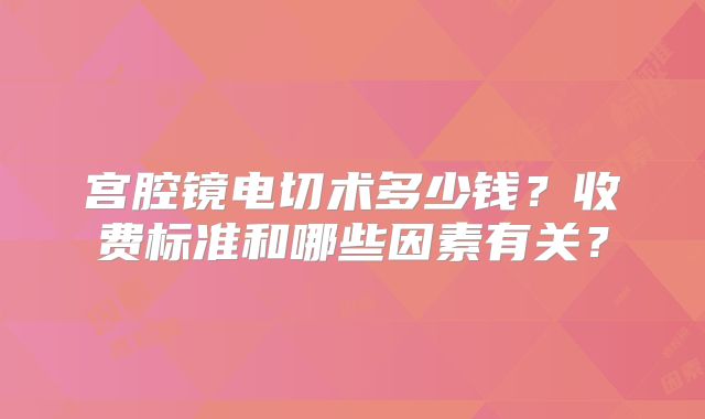 宫腔镜电切术多少钱？收费标准和哪些因素有关？