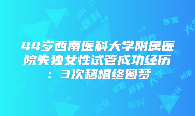 44岁西南医科大学附属医院失独女性试管成功经历：3次移植终圆梦