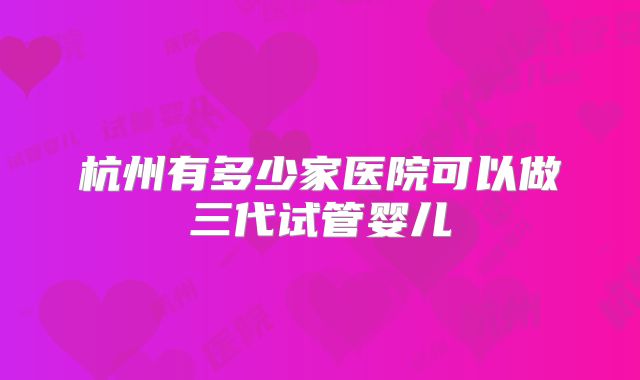 杭州有多少家医院可以做三代试管婴儿
