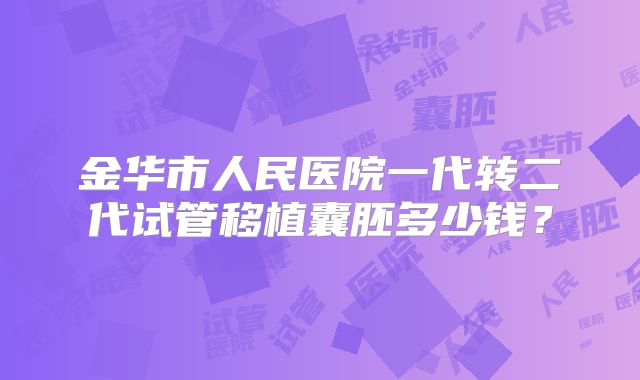 金华市人民医院一代转二代试管移植囊胚多少钱？