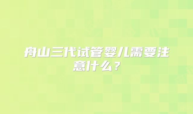 舟山三代试管婴儿需要注意什么？