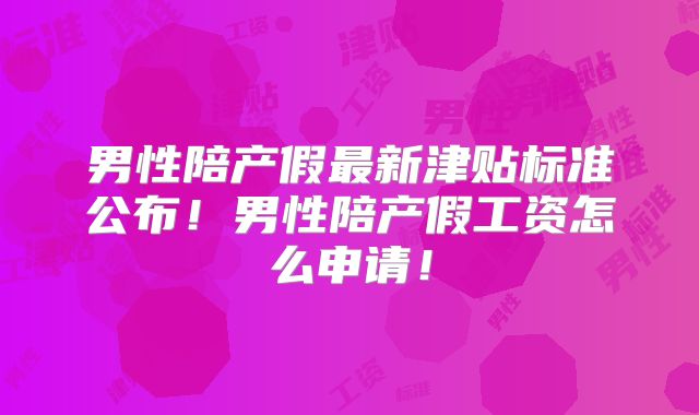 男性陪产假最新津贴标准公布！男性陪产假工资怎么申请！