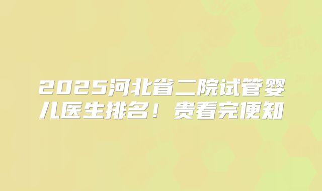 2025河北省二院试管婴儿医生排名!贵看完便知