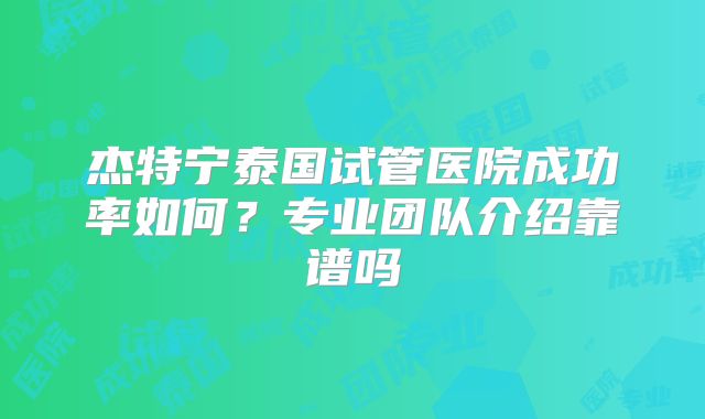 杰特宁泰国试管医院成功率如何？专业团队介绍靠谱吗
