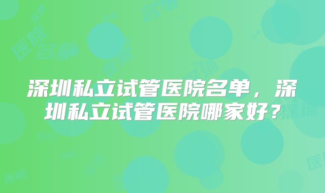 深圳私立试管医院名单，深圳私立试管医院哪家好？