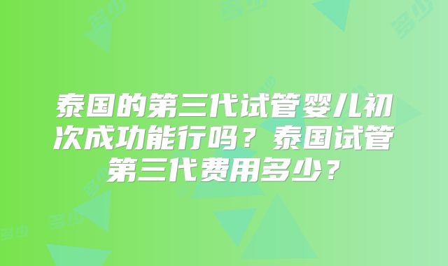 泰国的第三代试管婴儿初次成功能行吗?泰国试管第三代费用多少?