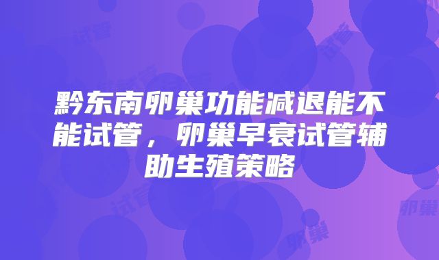 黔东南卵巢功能减退能不能试管,卵巢早衰试管辅助生殖策略
