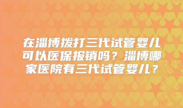 在淄博拨打三代试管婴儿可以医保报销吗?淄博哪家医院有三代试管婴儿?