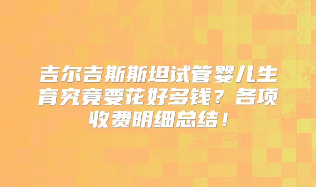 吉尔吉斯斯坦试管婴儿生育究竟要花好多钱？各项收费明细总结！