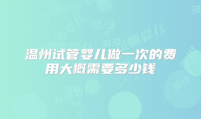 温州试管婴儿做一次的费用大概需要多少钱
