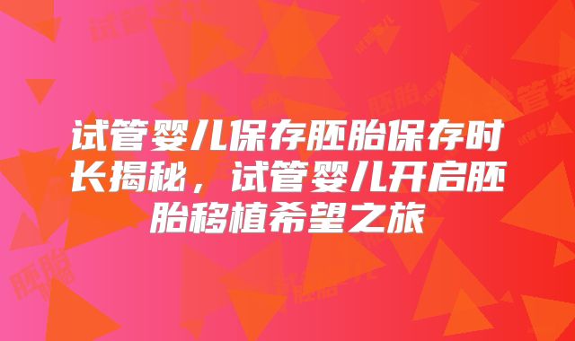试管婴儿保存胚胎保存时长揭秘,试管婴儿开启胚胎移植希望之旅