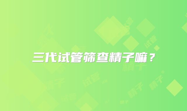 三代试管筛查精子嘛？