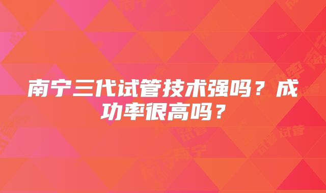 南宁三代试管技术强吗？成功率很高吗？