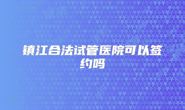 镇江合法试管医院可以签约吗