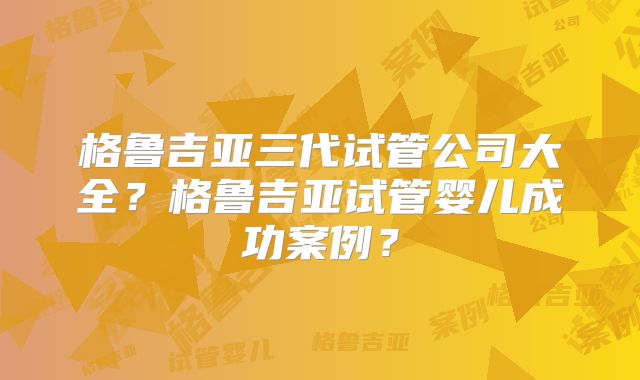 格鲁吉亚三代试管公司大全？格鲁吉亚试管婴儿成功案例？