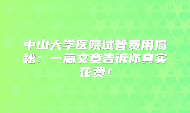 中山大学医院试管费用揭秘:一篇文章告诉你真实花费!