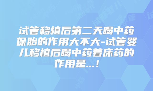 试管移植后第二天喝中药保胎的作用大不大-试管婴儿移植后喝中药着床药的作用是...！